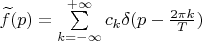 $\widetilde f(p)=\sum\limits_{k=-\infty}^{+\infty}c_k\delta(p-\frac{2\pi k}{T})$