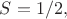 $S=1/2,$