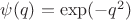 $\psi(q)=\exp(-q^2)$
