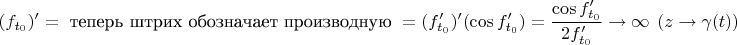 $$
(f_{t_0})' =\mbox{\ теперь штрих обозначает производную\ }= (f_{t_0}')'(\cos f_{t_0}')=\frac{\cos f_{t_0}'}{2f_{t_0}'} \to \infty\ \ (z\to \gamma(t))
$$