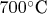 $700^\circ\text{C}$