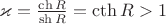 $\varkappa=\frac{\ch R}{\sh R}=\cth R>1$