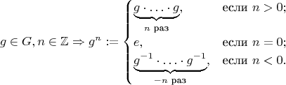 $$g \in G, n \in \mathbb{Z} \Rightarrow g^n := \begin{cases} \underbrace{g \cdot \hdots \cdot g}_{n \text{~раз}}, &\text{если~} n>0; \\ e, &\text{если~} n=0; \\ \underbrace{g^{-1} \cdot \hdots \cdot g^{-1}}_{-n \text{~раз}}, &\text{если~} n<0. \end{cases}$$