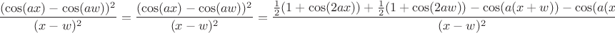 $$\dfrac{(\cos(ax)-\cos(aw))^2}{(x-w)^2}=\dfrac{(\cos(ax)-\cos(aw))^2}{(x-w)^2}=\dfrac{\frac12(1+\cos(2ax))+\frac12(1+\cos(2aw))-\cos(a(x+w))-\cos(a(x-w))}{(x-w)^2}=$$ $$\dfrac{(\cos(ax)-\cos(aw))^2}{(x-w)^2}=\dfrac{(\cos(ax)-\cos(aw))^2}{(x-w)^2}=\dfrac{\frac12(1+\cos(2ax))+\frac12(1+\cos(2aw))-\cos(a(x+w))-\cos(a(x-w))}{(x-w)^2}=$$