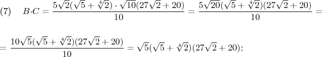 \parindent=0cm \eqno(7)\hspace{10pt} $B \cdot C = \dfrac{5\sqrt{2}(\sqrt{5} + \sqrt[4]{2}) \cdot \sqrt{10}(27\sqrt{2} + 20)}{10} = \dfrac{5\sqrt{20}(\sqrt{5} + \sqrt[4]{2})(27\sqrt{2} + 20)}{10} = \\ \\ = \dfrac{10\sqrt{5}(\sqrt{5} + \sqrt[4]{2})(27\sqrt{2} + 20)}{10} = \sqrt{5}(\sqrt{5} + \sqrt[4]{2})(27\sqrt{2} + 20);$