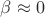 $\beta \approx 0$