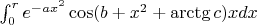$ \int_{0}^{r} e^{-ax^2}\cos(b+x^2+\arctg c)xdx $