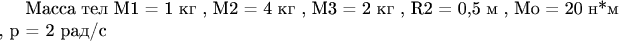 Масса тел M1 = 1 кг , М2 = 4 кг , М3 = 2 кг , R2 = 0,5 м , Mo = 20 н*м , p = 2 рад/с
