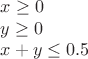 \[
\begin{array}{l}
 x \ge 0 \\ 
 y \ge 0 \\ 
 x + y \le 0.5 \\ 
 \end{array}
\]