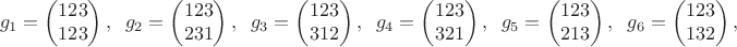 $$g_1=\begin{pmatrix}
123\\
123 
\end{pmatrix}, \;\;g_2=\begin{pmatrix}
123\\
231 
\end{pmatrix},\;\;g_3=\begin{pmatrix}
123\\
312
\end{pmatrix},\;\;g_4=\begin{pmatrix}
123\\
321 
\end{pmatrix},\;\;g_5=\begin{pmatrix}
123\\
213
\end{pmatrix},\;\;g_6=\begin{pmatrix}
123\\
132 
\end{pmatrix},$$