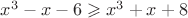 $x^3-x-6\geqslant x^3+x+8$