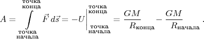 $$A=\int\limits_{\substack{\text{точка}\\\text{начала}}}^{\substack{\text{точка}\\\text{конца}}}\vec{F}\,d\vec{s}=-U\biggr|_{\substack{\text{точка}\\\text{начала}}}^{\substack{\text{точка}\\\text{конца}}}=\dfrac{GM}{R\lefteqn{\textstyle{}_\text{конца}}}\hphantom{{}_\text{нца}}-\dfrac{GM}{R\lefteqn{\textstyle{}_\text{начала}}}\hphantom{{}_\text{ачала}}.$$