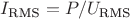 $I_{\text{RMS}} = P / U_{\text{RMS}}$
