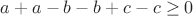 $a + a - b - b +  c - c \geq 0$
