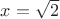 $x = \sqrt 2$