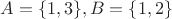 $A=\{1,3\}, B=\{1,2\}$