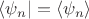 $  \langle \psi_n \rvert = \langle \psi_n \rangle $