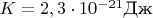 $K=2,3\cdot10^{-21}$Дж