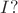 $I?$