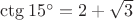 $\ctg15^\circ = 2 + \sqrt 3$