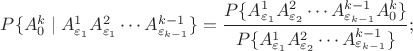 $P\{ A_0^k\mid A_{\varepsilon_1}^1 A_{\varepsilon_1}^2\cdots A_{\varepsilon_{k-1}}^{k-1}\}=\dfrac{P\{A_{\varepsilon_1}^1 A_{\varepsilon_2}^2\cdots A_{\varepsilon_{k-1}}^{k-1}A_0^k\}}{P\{A_{\varepsilon_1}^1A_{\varepsilon_2}^2\cdots A_{\varepsilon_{k-1}}^{k-1}\}};$ $P\{ A_0^k\mid A_{\varepsilon_1}^1 A_{\varepsilon_1}^2\cdots A_{\varepsilon_{k-1}}^{k-1}\}=\dfrac{P\{A_{\varepsilon_1}^1 A_{\varepsilon_2}^2\cdots A_{\varepsilon_{k-1}}^{k-1}A_0^k\}}{P\{A_{\varepsilon_1}^1A_{\varepsilon_2}^2\cdots A_{\varepsilon_{k-1}}^{k-1}\}};$