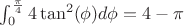$\int_{0}^{\frac{\pi}{4}} 4\tan^2(\phi)d\phi=4-\pi$