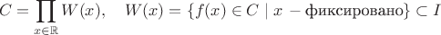 $$C=\prod_{x\in\mathbb{R}}W(x),\quad W(x)=\{f(x)\in C\mid x\,-\mbox{фиксировано}\}\subset I$$ $$C=\prod_{x\in\mathbb{R}}W(x),\quad W(x)=\{f(x)\in C\mid x\,-\mbox{фиксировано}\}\subset I$$