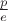 $\frac{p}{e}$