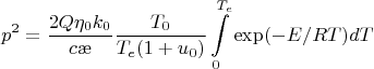 $$p^{2}=\dfrac{2Q\eta_{0}k_{0}}{c\ae}\dfrac{T_{0}}{T_{e}(1+u_{0})}\int\limits_{0}^{T_{e}}\exp(-E/RT)dT$$