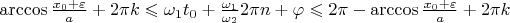 $ \arccos\frac{x_0+\varepsilon}{a} + 2\pi k  \leqslant \omega_1 t_0 +  \frac{\omega_1}{\omega_2}2\pi n + \varphi \leqslant 2 \pi - \arccos\frac{x_0+\varepsilon}{a} +2\pi k $