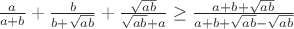$\frac{a}{a+b}+\frac{b}{b+\sqrt{ab}}+\frac{\sqrt{ab}}{\sqrt{ab}+a}\geq\frac{a+b+\sqrt{ab}}{a+b+\sqrt{ab}-\sqrt{ab}}$