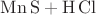 $\mathrm{Mn\,S+H\,Cl}$