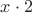 $x \cdot 2$