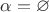 $\alpha=\varnothing$