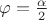 $\varphi=\frac{\alpha}{2}$ $\varphi=\frac{\alpha}{2}$