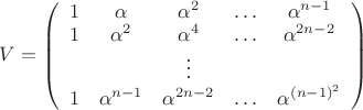 $V = \left( \begin{array}{ccccc} 1 & \alpha & \alpha^2 & \ldots & \alpha^{n-1} \\ 1 & \alpha^2 & \alpha^4 & \ldots & \alpha^{2n - 2} \\ & & \vdots & & \\ 1 & \alpha^{n-1} & \alpha^{2n-2} & \ldots & \alpha^{(n-1)^2} \end{array} \right)$