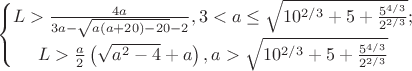 $$\left\{\begin{matrix}
L> \frac{4 a}{3 a-\sqrt{a (a+20)-20}-2},3<a\leq \sqrt{10^{2/3}+5+\frac{5^{4/3}}{2^{2/3}}};
\\ 
L>\frac{a}{2} \left(\sqrt{a^2-4}+a\right),a>\sqrt{10^{2/3}+5+\frac{5^{4/3}}{2^{2/3}}}
\end{matrix}\right.$$