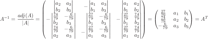 $$
A^{-1}=\frac{adj(A)}{|A|}=\begin{pmatrix}

\phantom{-} \begin{vmatrix} a_2 & a_3 \\ b_2 & b_3 \end{vmatrix} &
-\begin{vmatrix} a_1 & a_3 \\ b_1 & b_3 \end{vmatrix} &
\phantom{-}\begin{vmatrix} a_1 & a_2 \\ b_1 & b_2 \end{vmatrix} \\

-\begin{vmatrix} \frac{74}{79} & -\frac{6}{79} \\ b_2 & b_3 \end{vmatrix} &
\phantom{-}\begin{vmatrix} \frac{27}{79} & -\frac{6}{79} \\ b_1 & b_3 \end{vmatrix} &
-\begin{vmatrix} \frac{27}{79} & \frac{74}{79} \\ b_1 & b_2 \end{vmatrix} \\

\phantom{-}\begin{vmatrix} \frac{74}{79} & -\frac{6}{79} \\ a_2 & a_3 \end{vmatrix} &
-\begin{vmatrix} \frac{27}{79} & -\frac{6}{79} \\ a_1 & a_3 \end{vmatrix} &
\phantom{-}\begin{vmatrix} \frac{27}{79} & \frac{74}{79} \\ a_1 & a_2 \end{vmatrix}
\end{pmatrix}
=
\begin{pmatrix}
\frac{27}{79} & a_1 & b_1 \\
\frac{74}{79} & a_2 & b_2 \\
-\frac{6}{79} & a_3 & b_3 \\
\end{pmatrix}=A^T
$$