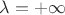 $\lambda=+\infty$