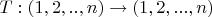 $T: (1,2,..,n)\to (1,2,...,n)$