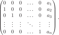 $$\begin{pmatrix}
  0 & 0 & 0 & \ldots & 0 & a_1\\
  1 & 0 & 0 & \ldots & 0 & a_2\\
  0 & 1 & 0 & \ldots & 0 & a_3\\
  \vdots & \vdots & \vdots & \ddots & \vdots & \vdots\\
  0 & 0 & 0 & \ldots & 1 & a_n
\end{pmatrix}.$$
