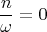 $$\frac n {\omega} = 0$$