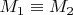 $M_1 \equiv M_2$