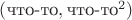 $(\mbox{что-то}, \mbox{что-то}^2)$