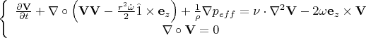 $\[
\left\{ {\begin{array}{*{20}c}
   {\frac{{\partial {\mathbf{V}}}}
{{\partial t}} + \nabla  \circ \left( {{\mathbf{VV}} - \frac{{r^2 \dot \omega }}
{2}\hat 1 \times {\mathbf{e}}_z } \right) + \frac{1}
{\rho }\nabla p_{eff}  = \nu  \cdot \nabla ^2 {\mathbf{V}} - 2\omega {\mathbf{e}}_z  \times {\mathbf{V}}}  \\
   {\nabla  \circ {\mathbf{V}} = 0}  \\

 \end{array} } \right.
\]
$