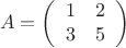 $$A= \left ( 
\begin{array}{cc}
1 & 2\\
3 & 5\\
\end{array}
\right)$$