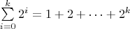 $\sum\limits_{i=0}^{k} 2^i  = 1 + 2 + \dots  + 2^k$
