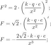 $
\[
\begin{gathered}
  F^2  = 2 \cdot \left( {\frac{{k \cdot q \cdot e}}
{{x^2 }}} \right)^2 ; \hfill \\
  F = \sqrt 2  \cdot \left( {\frac{{k \cdot q \cdot e}}
{{x^2 }}} \right)'; \hfill \\
  F =  - \frac{{2\sqrt 2  \cdot k \cdot q \cdot e}}
{{x^3 }}; \hfill \\ 
\end{gathered} 
\]
$