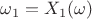 $\omega_1 = X_1(\omega)$