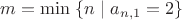 $m=\min \; \{n \mid a_{n,1}=2\}$ $m=\min \; \{n \mid a_{n,1}=2\}$